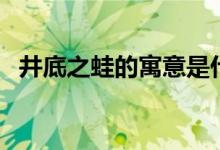 井底之蛙的寓意是什么（井底之蛙的寓意）