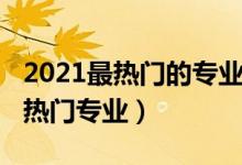 2021最热门的专业有哪些（2021年高职十大热门专业）