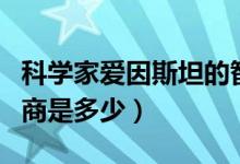 科学家爱因斯坦的智商（科学家爱因斯坦的智商是多少）