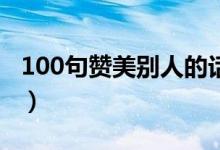 100句赞美别人的话（称赞表扬人的经典语录）