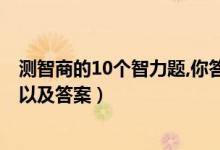 测智商的10个智力题,你答对几道?（测试智商的经典十道题以及答案）