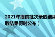 2021年提前批次录取结果什么时候公布（2021年提前批录取结果何时公布）