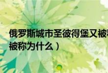 俄罗斯城市圣彼得堡又被称为什么（俄罗斯城市圣彼得堡又被称为什么）