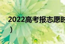 2022高考报志愿时间和截止时间（报考日期）