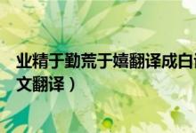 业精于勤荒于嬉翻译成白话文（业精于勤荒于嬉的启示及原文翻译）