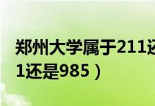 郑州大学属于211还是985（郑州大学属于211还是985）