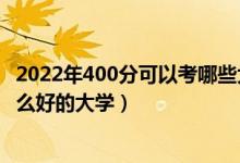 2022年400分可以考哪些大学（2022高考400分左右能上什么好的大学）