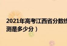 2021年高考江西省分数线预测（2022年江西高考分数线预测是多少分）