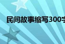 民间故事缩写300字左右（民间故事缩写）