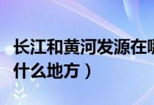 长江和黄河发源在哪里（长江和黄河发源地在什么地方）