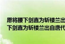 愿将腰下剑直为斩楼兰出自唐代诗人李白的什么?（愿将腰下剑直为斩楼兰出自唐代诗人李白的）