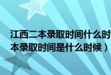 江西二本录取时间什么时候公布2021（2021年江西高考二本录取时间是什么时候）