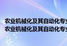 农业机械化及其自动化专业就业方向及就业前景分析（2022农业机械化及其自动化专业就业方向及就业前景怎么样）