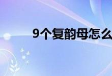 9个复韵母怎么发音（9个复韵母）