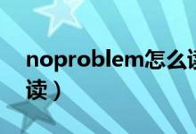 noproblem怎么读（英语noproblem怎么读）