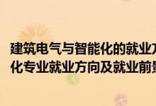 建筑电气与智能化的就业方向和前景（2022建筑电气与智能化专业就业方向及就业前景怎么样）