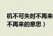 机不可失时不再来的意思10字（机不可失时不再来的意思）