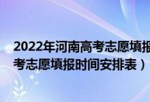 2022年河南高考志愿填报时间和截止时间（2022年河南高考志愿填报时间安排表）