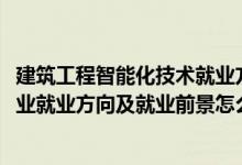 建筑工程智能化技术就业方向（2022楼宇智能化工程技术专业就业方向及就业前景怎么样）