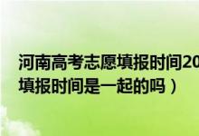 河南高考志愿填报时间2021具体时间（2022河南高考志愿填报时间是一起的吗）