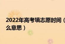 2022年高考填志愿时间（2022高考报志愿分段时间段是什么意思）