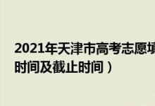 2021年天津市高考志愿填报时间（天津2022高考志愿填报时间及截止时间）