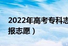 2022年高考专科志愿填报时间（专科如何填报志愿）