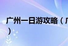 广州一日游攻略（广州一日游可以去这些地方）