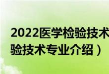 2022医学检验技术专升本招生（2022医学检验技术专业介绍）