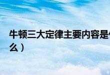 牛顿三大定律主要内容是什么（牛顿三大定律主要内容是什么）