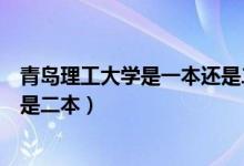 青岛理工大学是一本还是二本院校（青岛理工大学是一本还是二本）