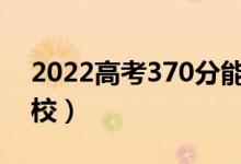 2022高考370分能考什么大学（可报考的院校）