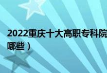 2022重庆十大高职专科院校排名名单最新（好的大专学校有哪些）