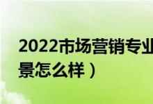 2022市场营销专业就业方向有哪些（就业前景怎么样）