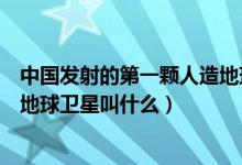 中国发射的第一颗人造地球卫星是（中国发射的第一颗人造地球卫星叫什么）