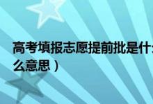 高考填报志愿提前批是什么意思（高考填报志愿提前批是什么意思）