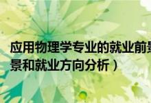 应用物理学专业的就业前景（2022年应用物理学专业就业前景和就业方向分析）