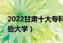 2022甘肃十大专科学校排名（高职可以考哪些大学）