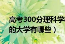 高考300分理科学校（2022理科高考300分的大学有哪些）