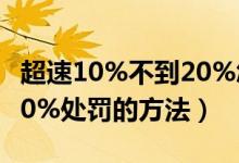 超速10%不到20%怎么处罚（超速10%不到20%处罚的方法）