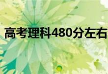 高考理科480分左右的大学（能上什么学校）