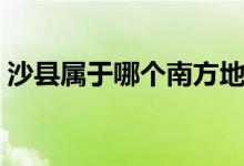 沙县属于哪个南方地区（沙县属于哪个省市）