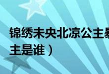 锦绣未央北凉公主暴露身份（锦绣未央北凉公主是谁）