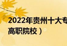 2022年贵州十大专科学校排名（贵州最好的高职院校）