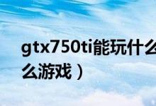 gtx750ti能玩什么街霸5（gtx750ti能玩什么游戏）