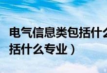 电气信息类包括什么专业软件（电气信息类包括什么专业）