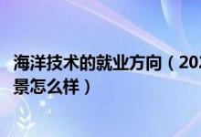 海洋技术的就业方向（2022海洋技术专业就业方向及就业前景怎么样）