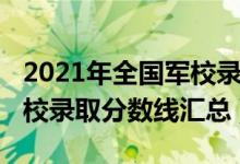 2021年全国军校录取分数线（2021年全国军校录取分数线汇总）