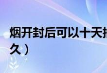 烟开封后可以十天抽完吗（烟开封后可以放多久）