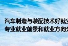 汽车制造与装配技术好就业吗（2022年汽车制造与装配技术专业就业前景和就业方向分析）